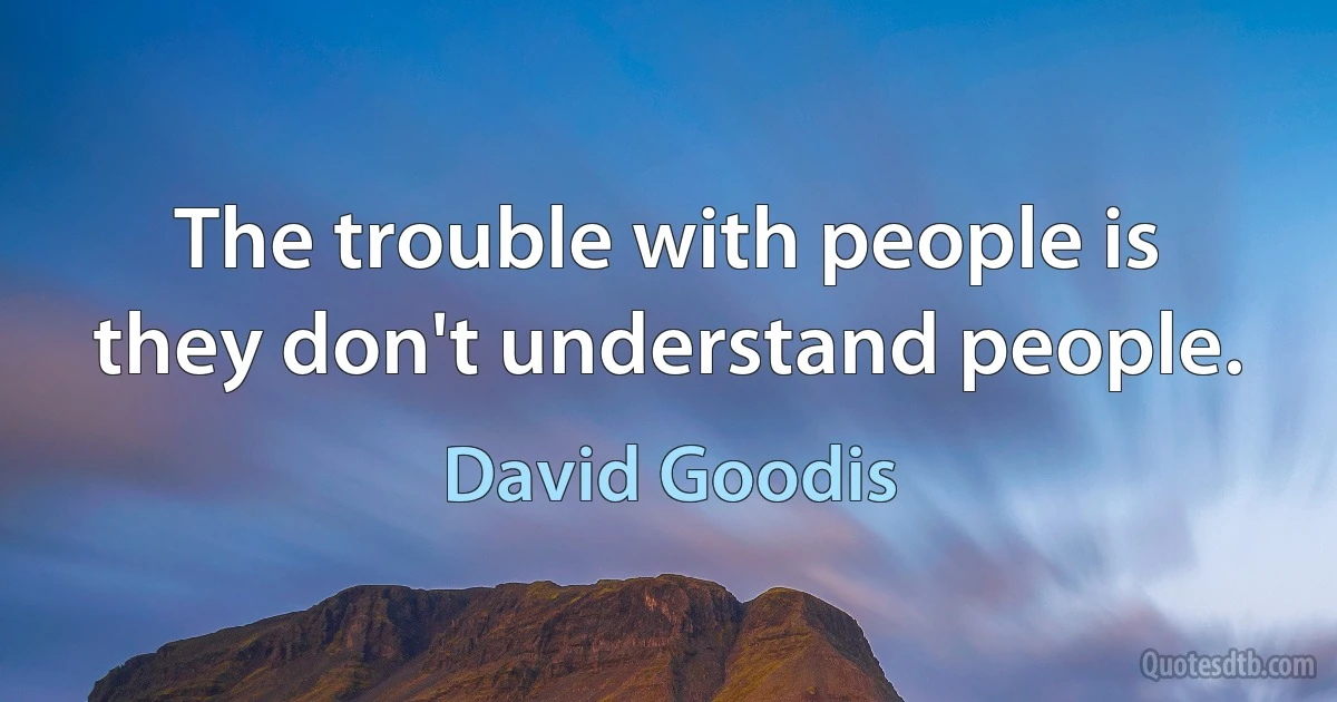 The trouble with people is they don't understand people. (David Goodis)