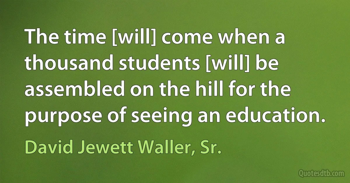 The time [will] come when a thousand students [will] be assembled on the hill for the purpose of seeing an education. (David Jewett Waller, Sr.)