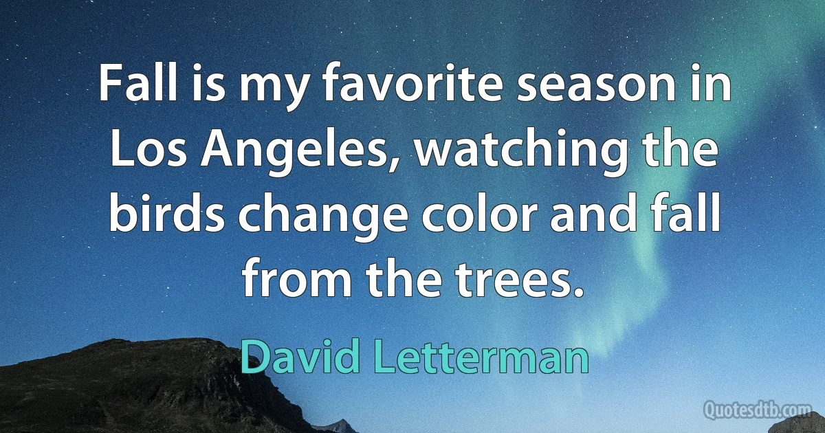 Fall is my favorite season in Los Angeles, watching the birds change color and fall from the trees. (David Letterman)