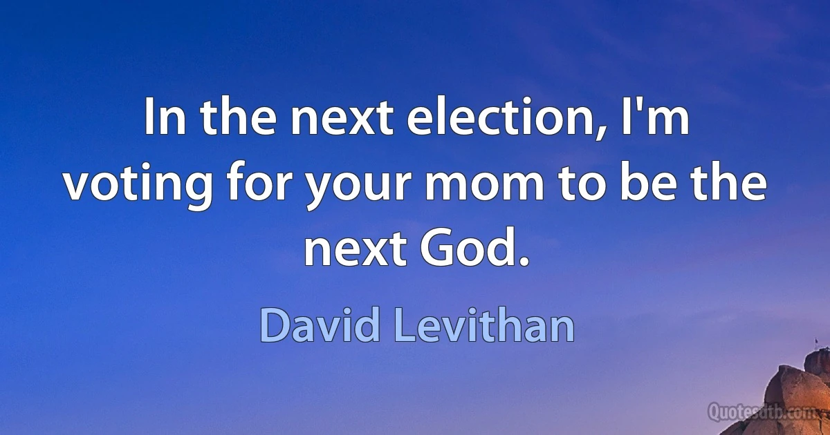 In the next election, I'm voting for your mom to be the next God. (David Levithan)