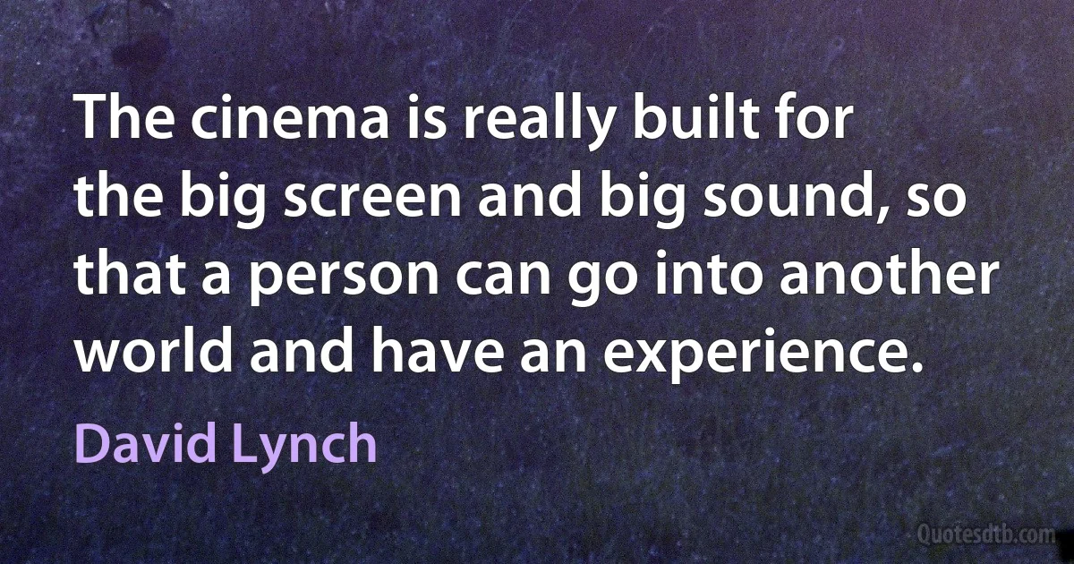 The cinema is really built for the big screen and big sound, so that a person can go into another world and have an experience. (David Lynch)