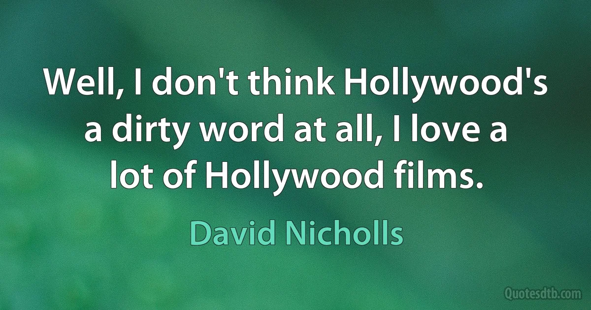 Well, I don't think Hollywood's a dirty word at all, I love a lot of Hollywood films. (David Nicholls)