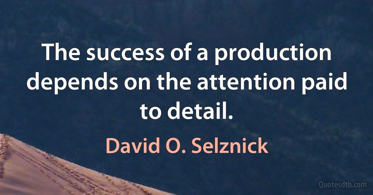 The success of a production depends on the attention paid to detail. (David O. Selznick)