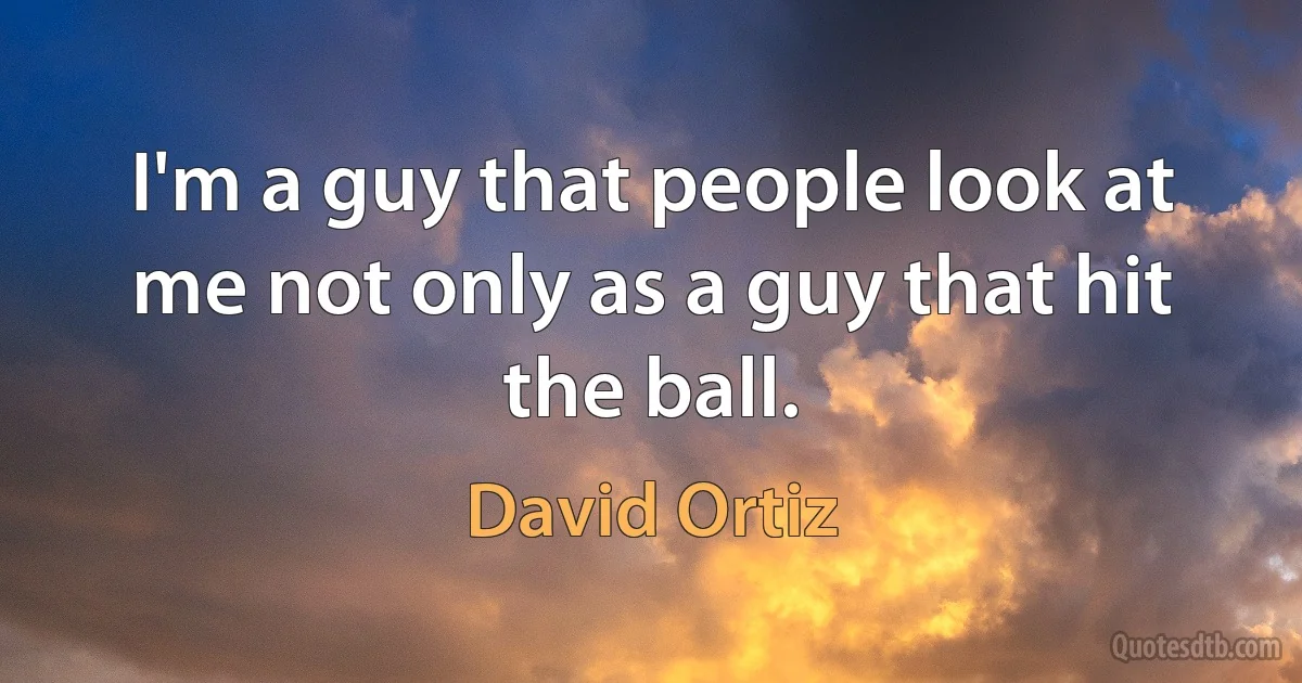 I'm a guy that people look at me not only as a guy that hit the ball. (David Ortiz)