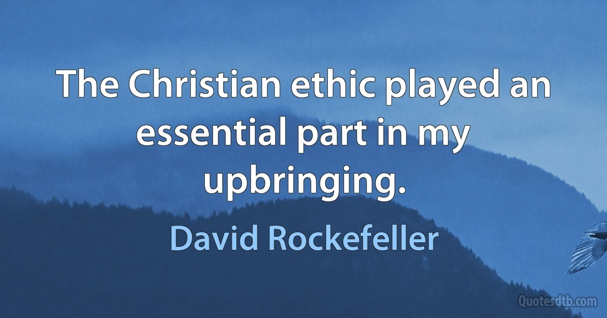 The Christian ethic played an essential part in my upbringing. (David Rockefeller)