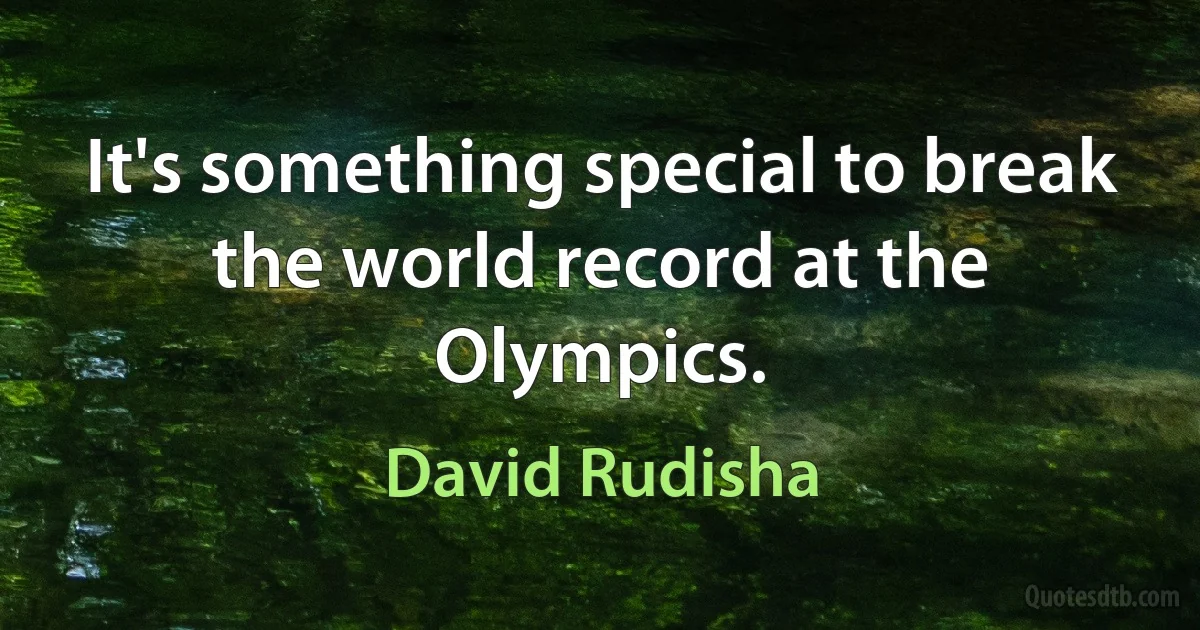 It's something special to break the world record at the Olympics. (David Rudisha)