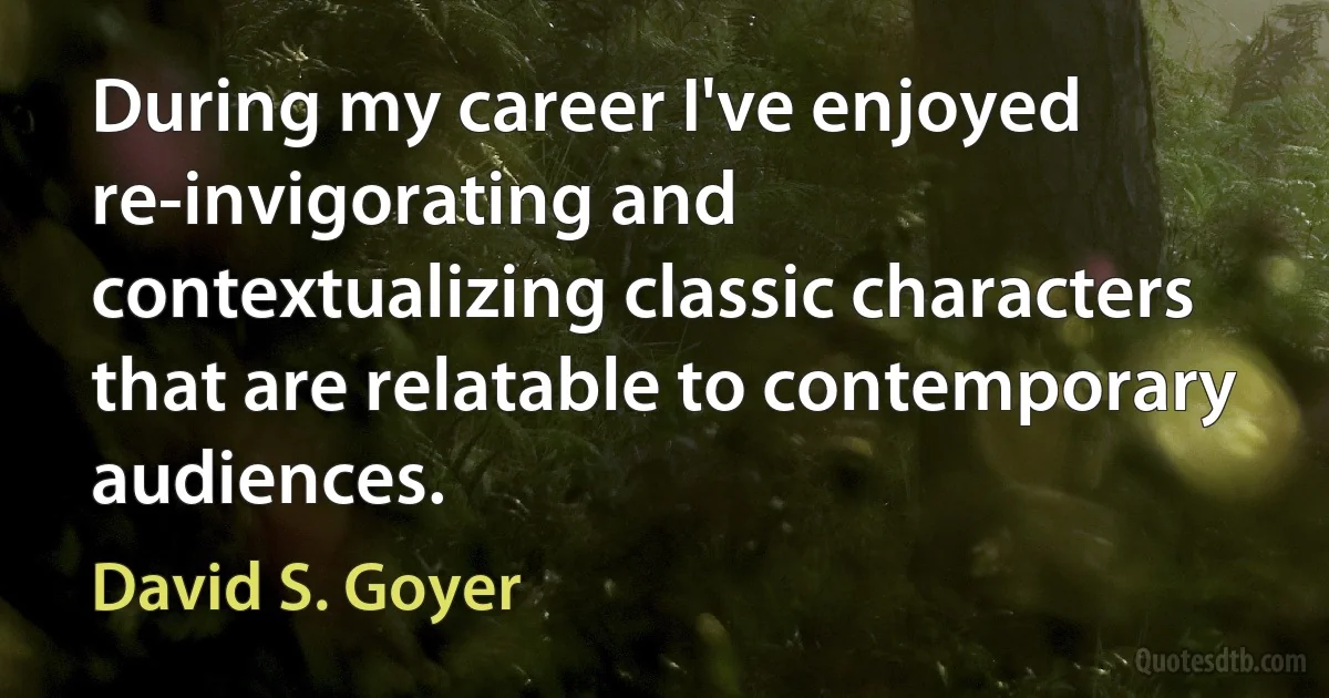 During my career I've enjoyed re-invigorating and contextualizing classic characters that are relatable to contemporary audiences. (David S. Goyer)