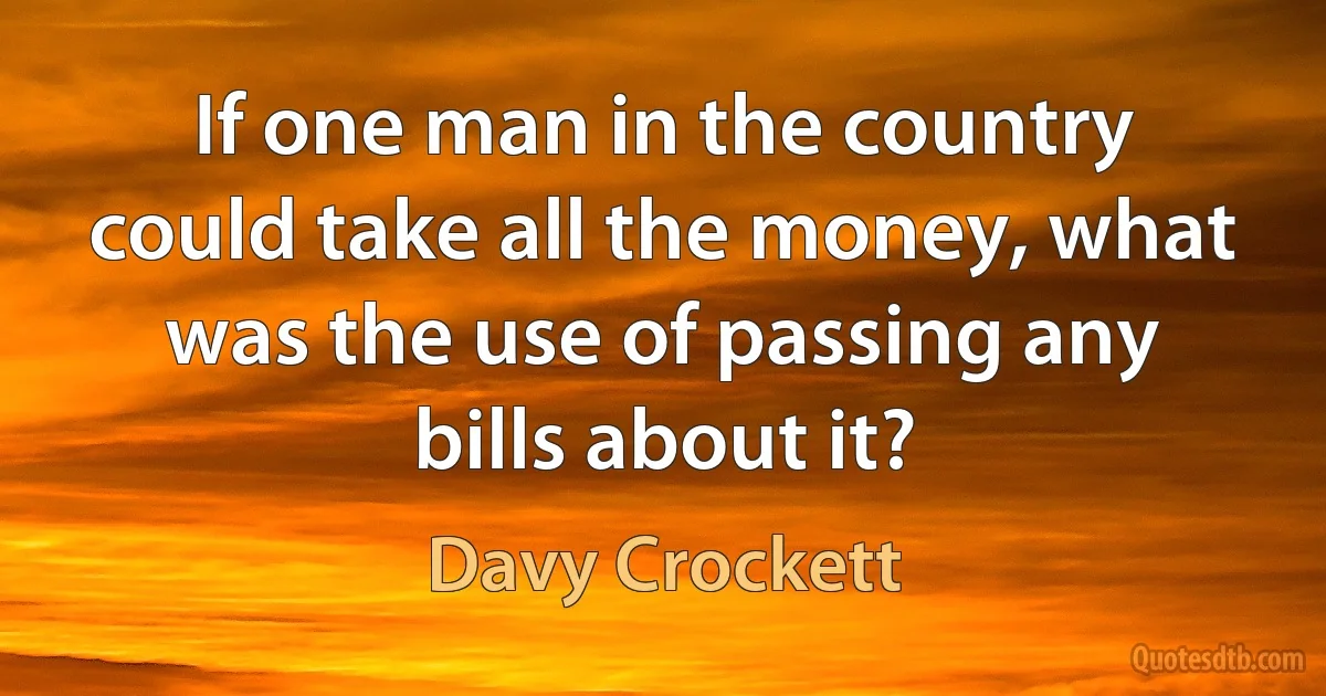 If one man in the country could take all the money, what was the use of passing any bills about it? (Davy Crockett)