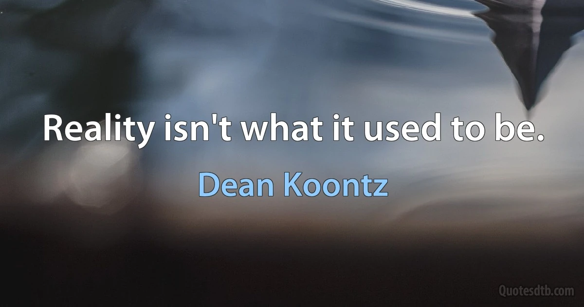 Reality isn't what it used to be. (Dean Koontz)