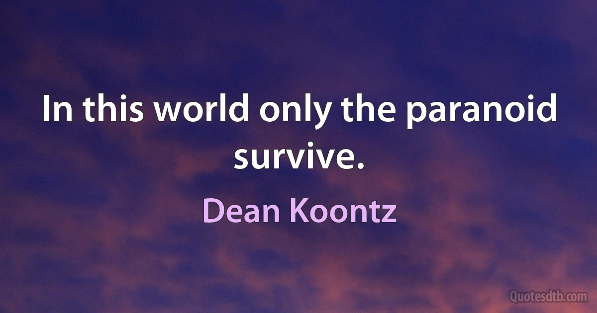 In this world only the paranoid survive. (Dean Koontz)