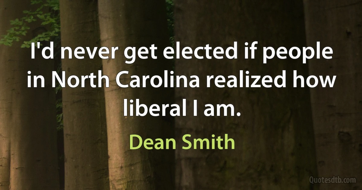 I'd never get elected if people in North Carolina realized how liberal I am. (Dean Smith)