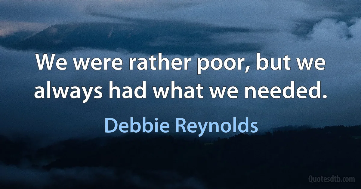 We were rather poor, but we always had what we needed. (Debbie Reynolds)