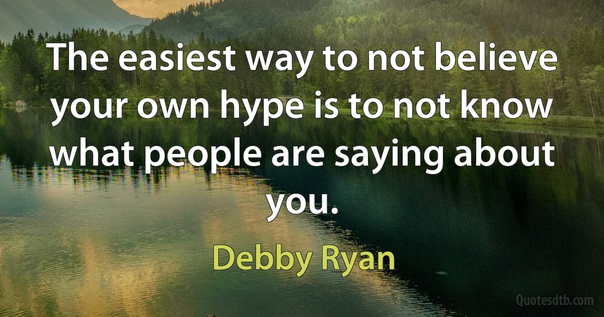 The easiest way to not believe your own hype is to not know what people are saying about you. (Debby Ryan)