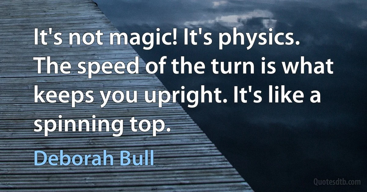 It's not magic! It's physics. The speed of the turn is what keeps you upright. It's like a spinning top. (Deborah Bull)