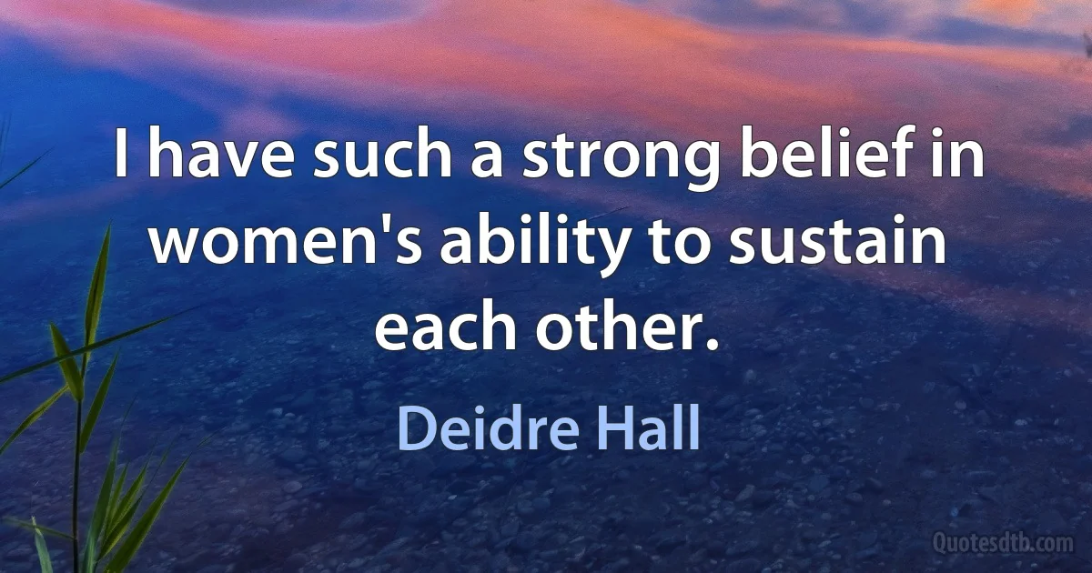 I have such a strong belief in women's ability to sustain each other. (Deidre Hall)