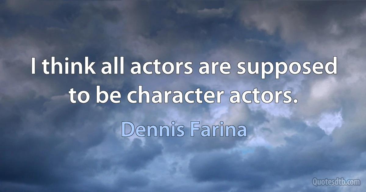 I think all actors are supposed to be character actors. (Dennis Farina)