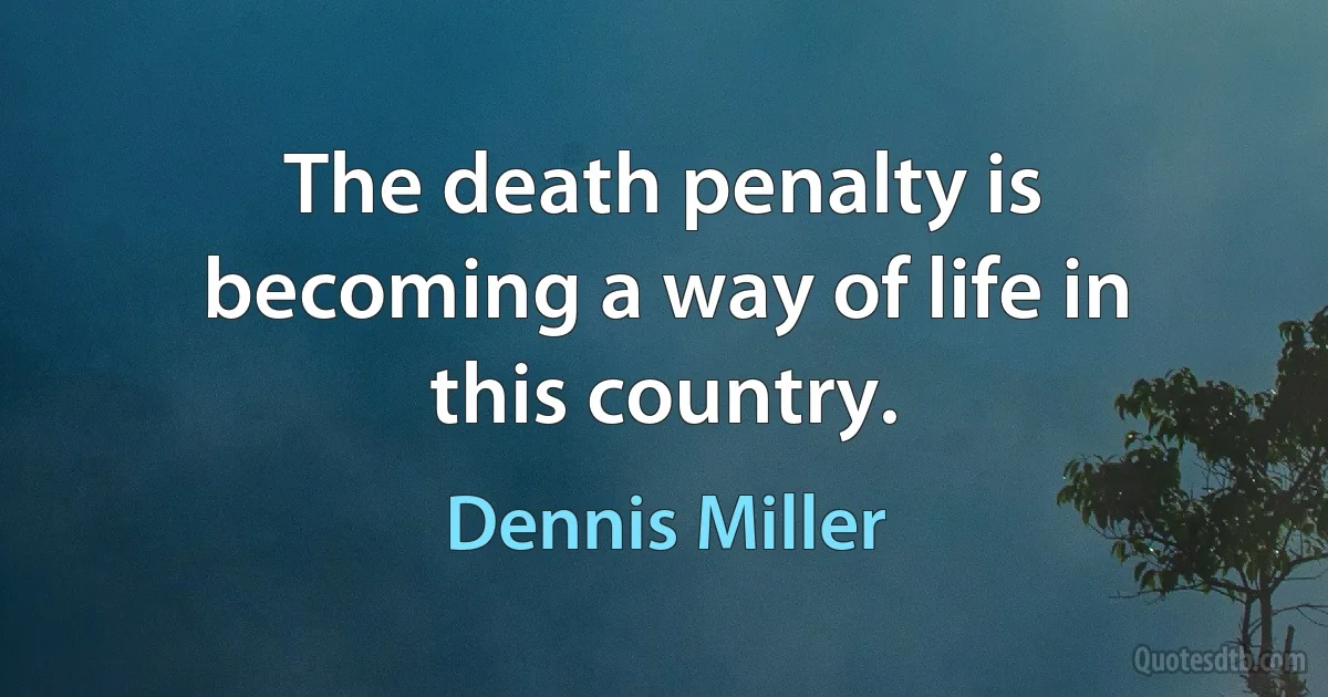 The death penalty is becoming a way of life in this country. (Dennis Miller)