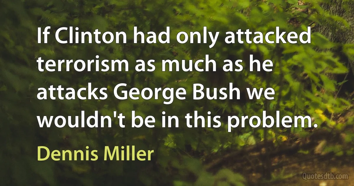 If Clinton had only attacked terrorism as much as he attacks George Bush we wouldn't be in this problem. (Dennis Miller)