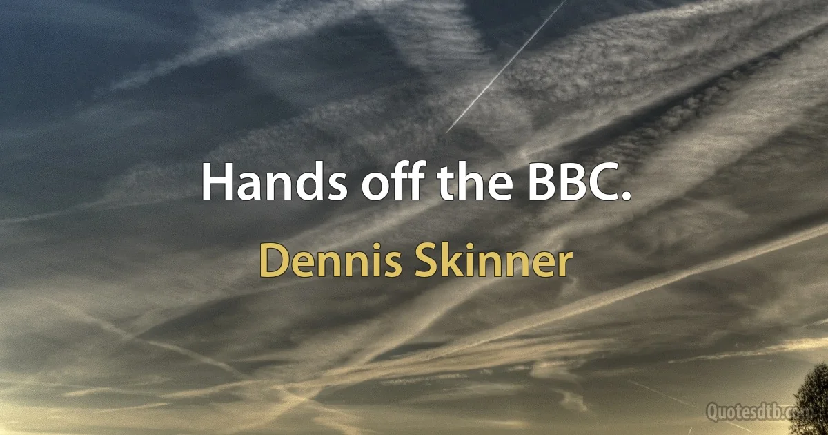 Hands off the BBC. (Dennis Skinner)