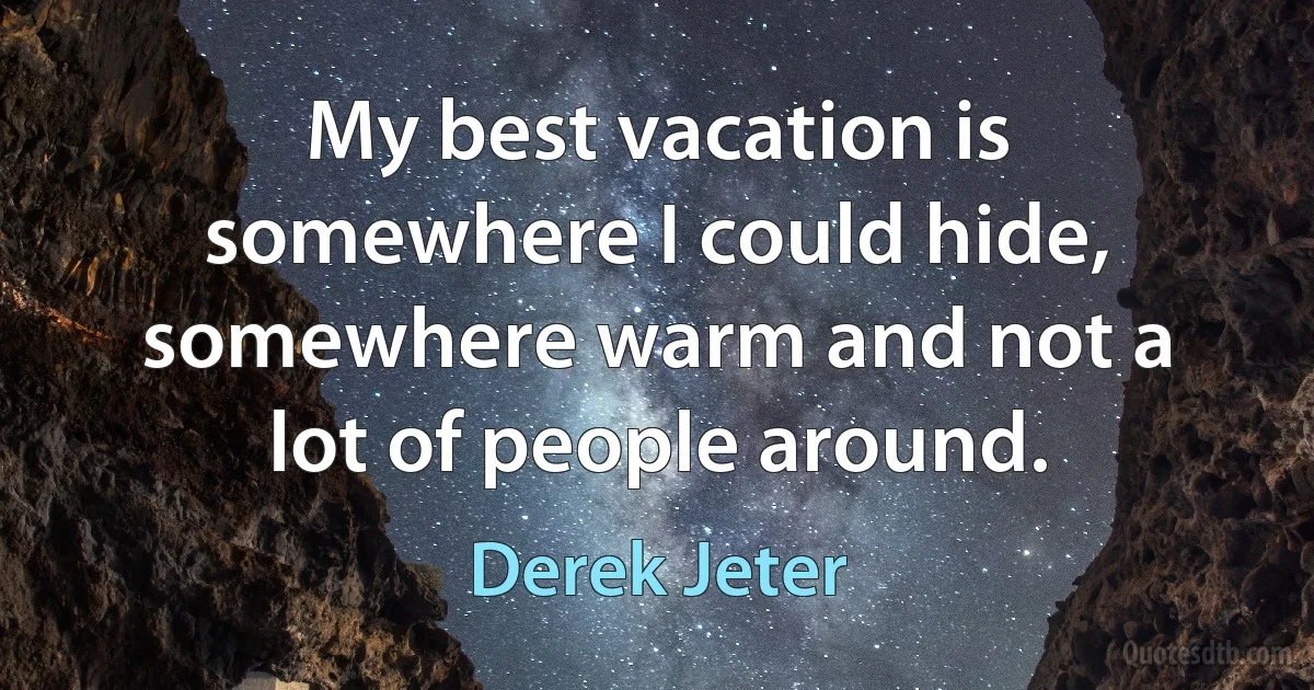 My best vacation is somewhere I could hide, somewhere warm and not a lot of people around. (Derek Jeter)