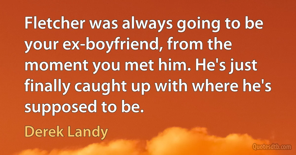 Fletcher was always going to be your ex-boyfriend, from the moment you met him. He's just finally caught up with where he's supposed to be. (Derek Landy)