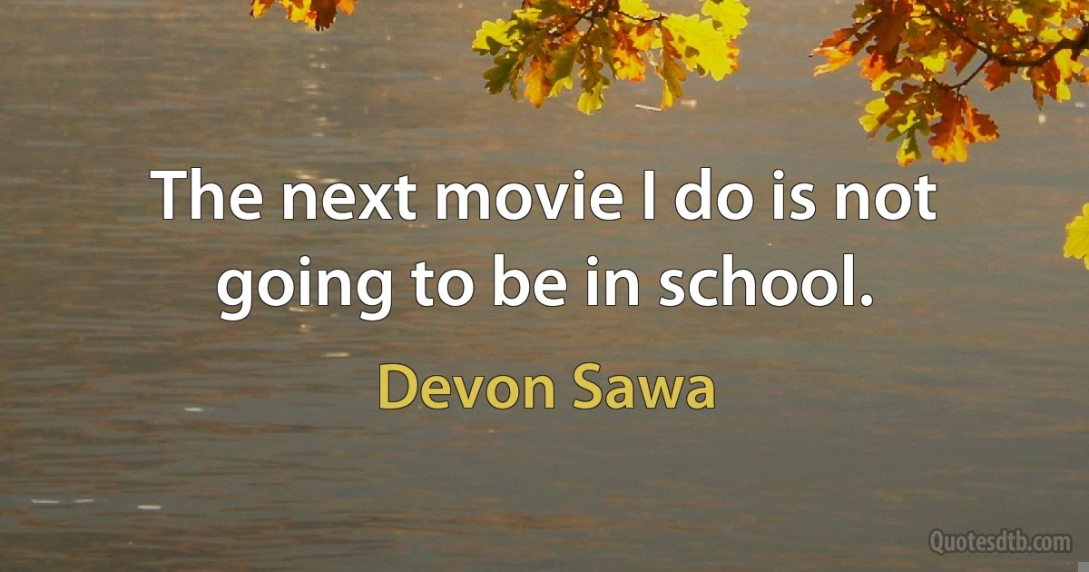 The next movie I do is not going to be in school. (Devon Sawa)