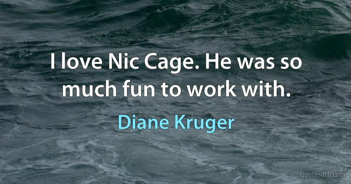 I love Nic Cage. He was so much fun to work with. (Diane Kruger)