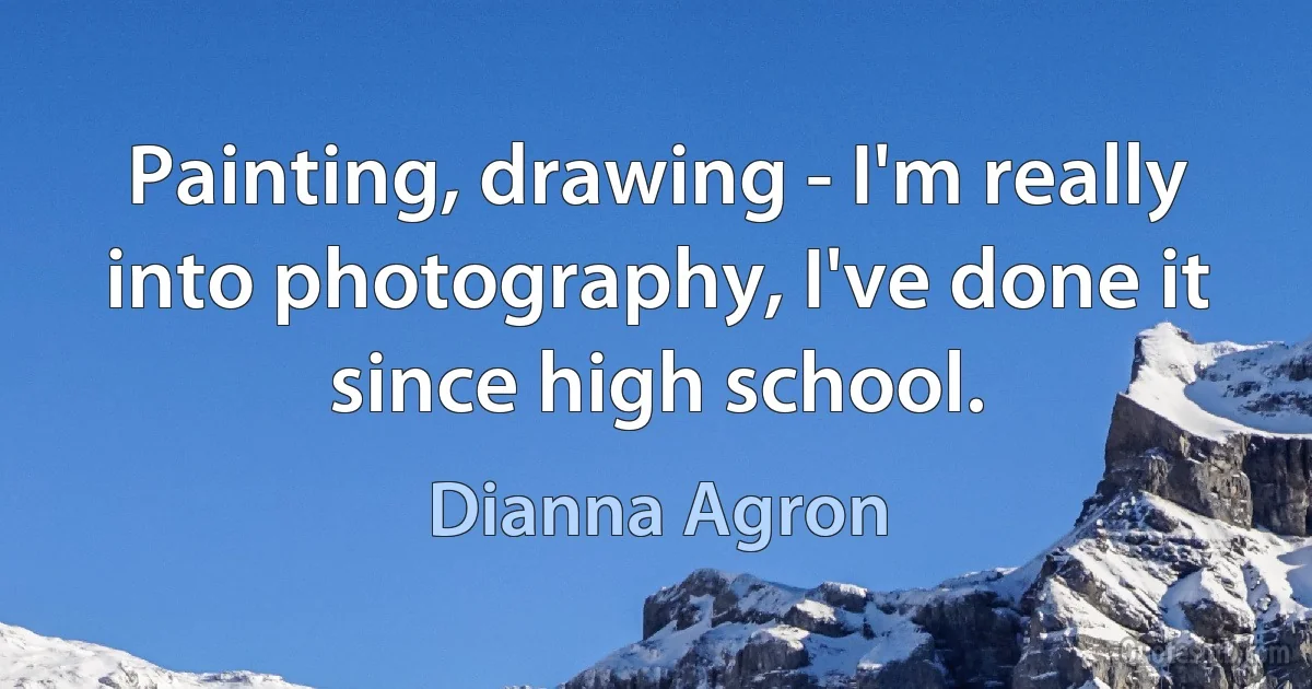 Painting, drawing - I'm really into photography, I've done it since high school. (Dianna Agron)