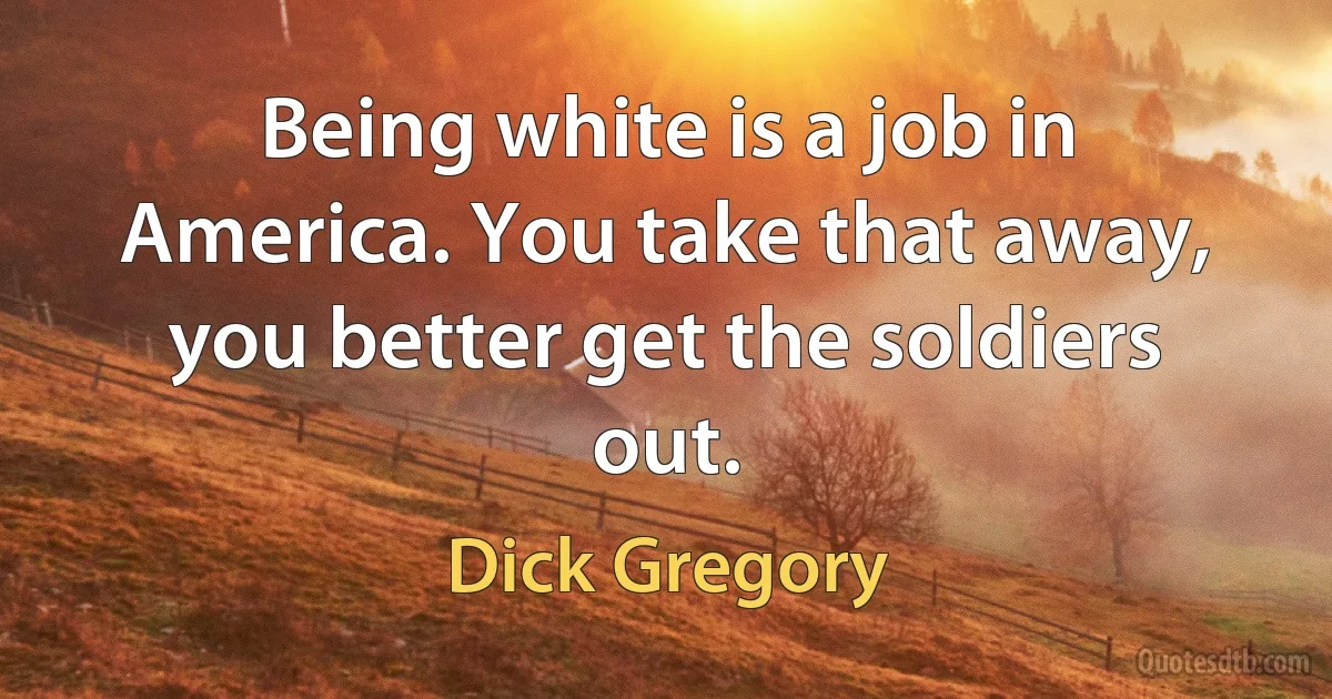 Being white is a job in America. You take that away, you better get the soldiers out. (Dick Gregory)