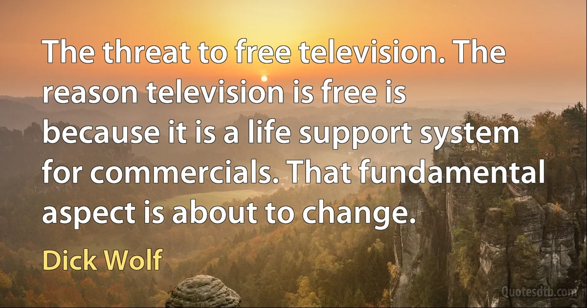 The threat to free television. The reason television is free is because it is a life support system for commercials. That fundamental aspect is about to change. (Dick Wolf)