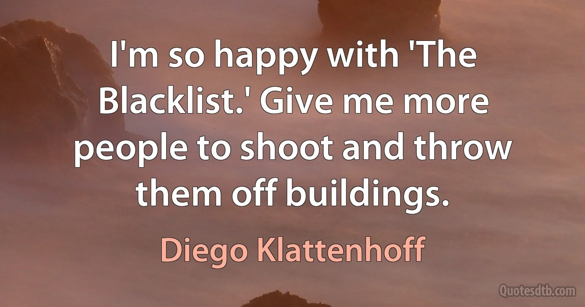 I'm so happy with 'The Blacklist.' Give me more people to shoot and throw them off buildings. (Diego Klattenhoff)