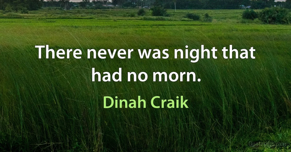 There never was night that had no morn. (Dinah Craik)