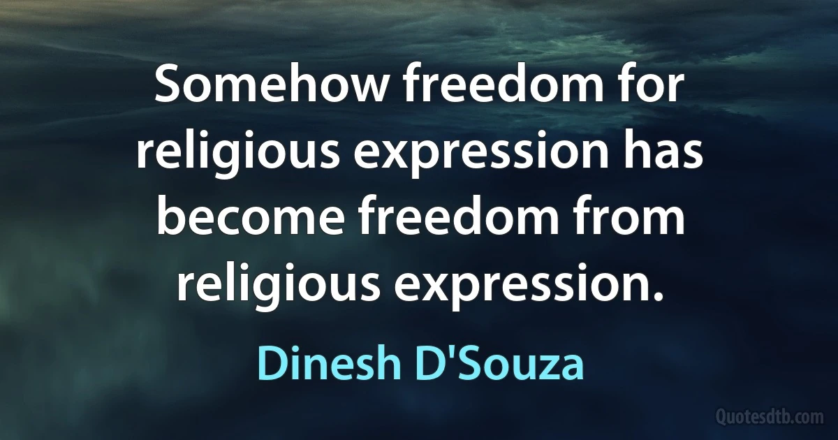 Somehow freedom for religious expression has become freedom from religious expression. (Dinesh D'Souza)