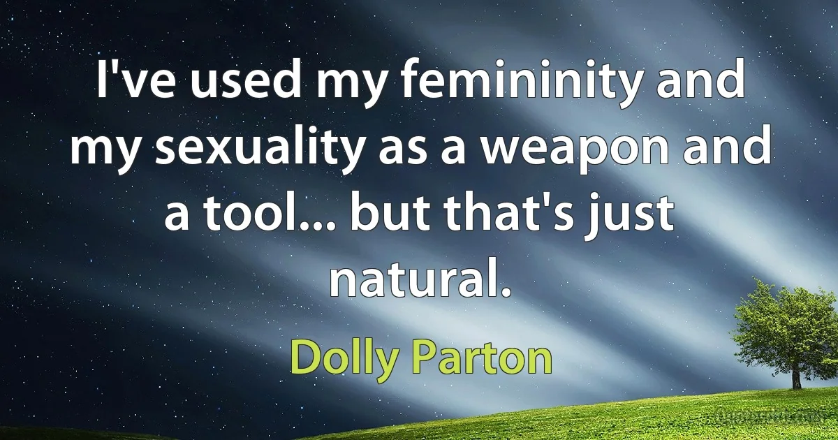 I've used my femininity and my sexuality as a weapon and a tool... but that's just natural. (Dolly Parton)