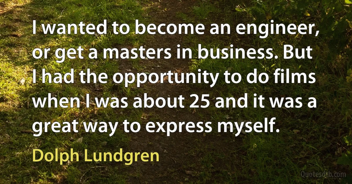 I wanted to become an engineer, or get a masters in business. But I had the opportunity to do films when I was about 25 and it was a great way to express myself. (Dolph Lundgren)