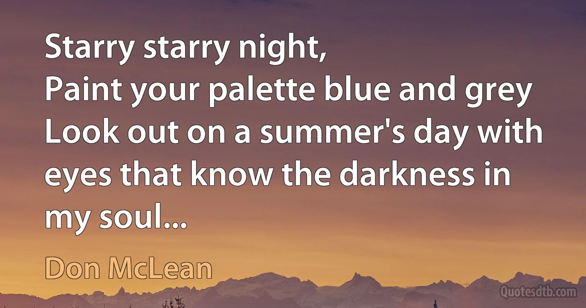 Starry starry night,
Paint your palette blue and grey
Look out on a summer's day with eyes that know the darkness in my soul... (Don McLean)