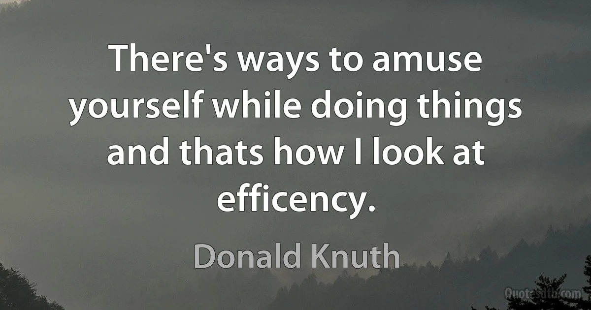 There's ways to amuse yourself while doing things and thats how I look at efficency. (Donald Knuth)