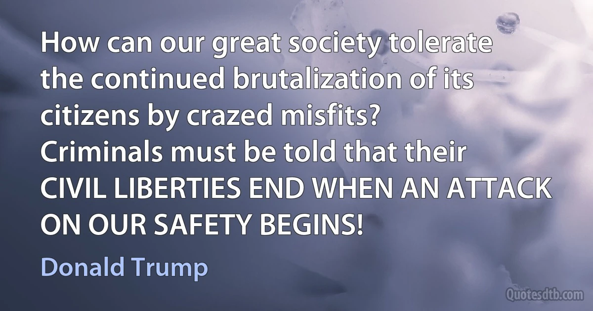 How can our great society tolerate the continued brutalization of its citizens by crazed misfits? Criminals must be told that their CIVIL LIBERTIES END WHEN AN ATTACK ON OUR SAFETY BEGINS! (Donald Trump)