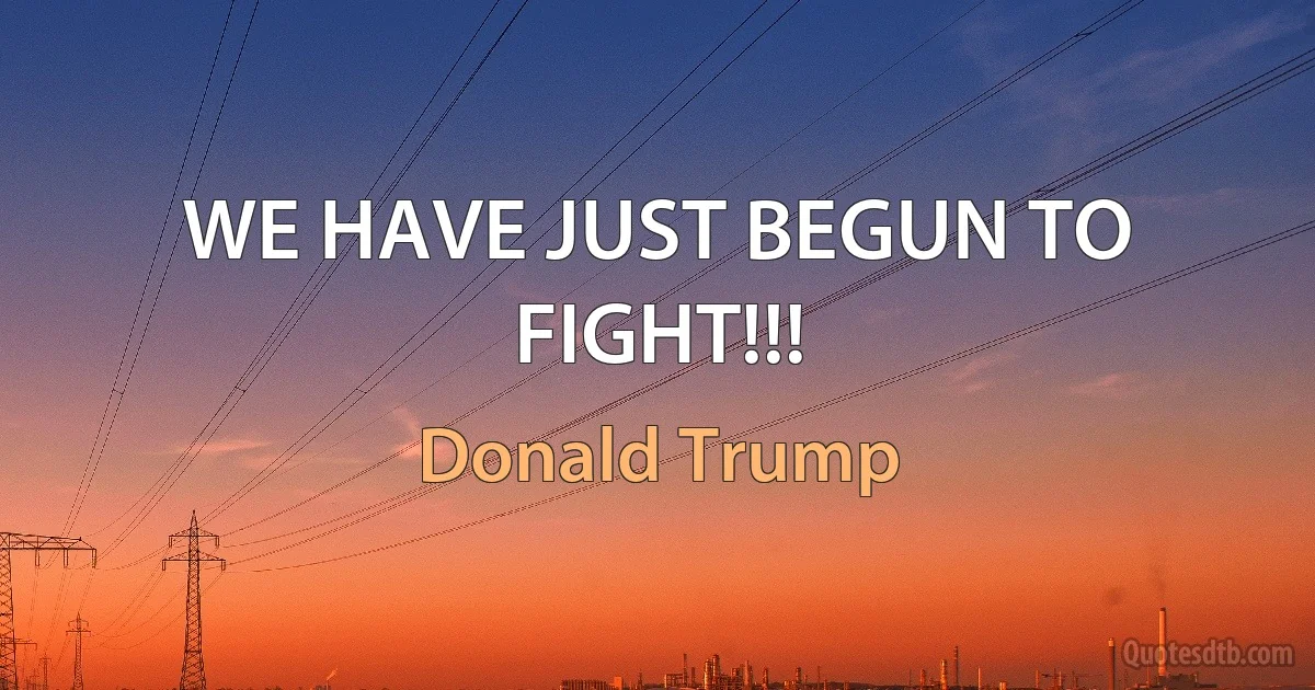 WE HAVE JUST BEGUN TO FIGHT!!! (Donald Trump)