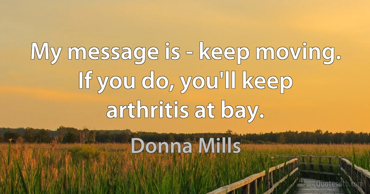 My message is - keep moving. If you do, you'll keep arthritis at bay. (Donna Mills)