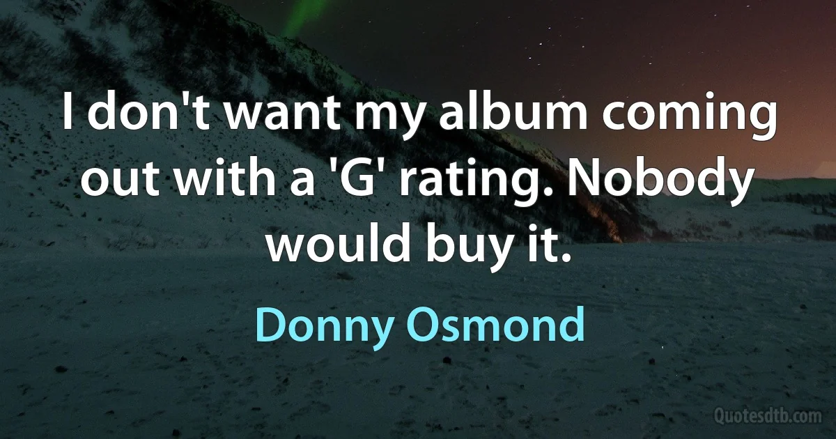 I don't want my album coming out with a 'G' rating. Nobody would buy it. (Donny Osmond)