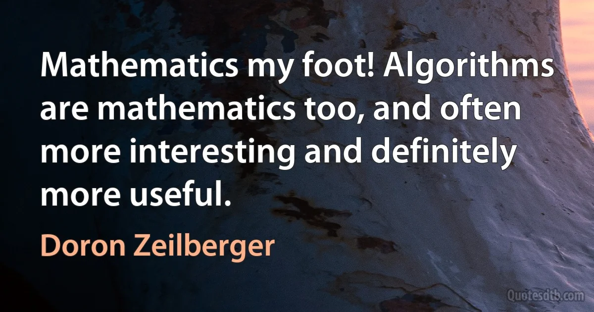 Mathematics my foot! Algorithms are mathematics too, and often more interesting and definitely more useful. (Doron Zeilberger)