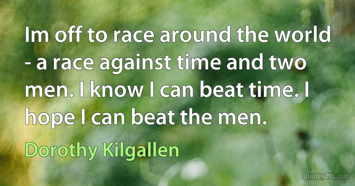 Im off to race around the world - a race against time and two men. I know I can beat time. I hope I can beat the men. (Dorothy Kilgallen)