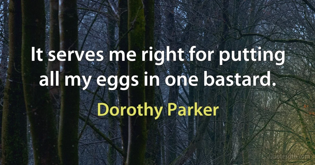 It serves me right for putting all my eggs in one bastard. (Dorothy Parker)