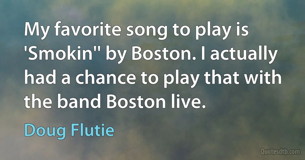 My favorite song to play is 'Smokin'' by Boston. I actually had a chance to play that with the band Boston live. (Doug Flutie)