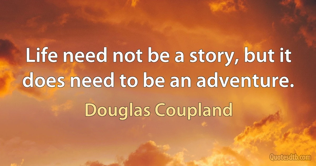 Life need not be a story, but it does need to be an adventure. (Douglas Coupland)