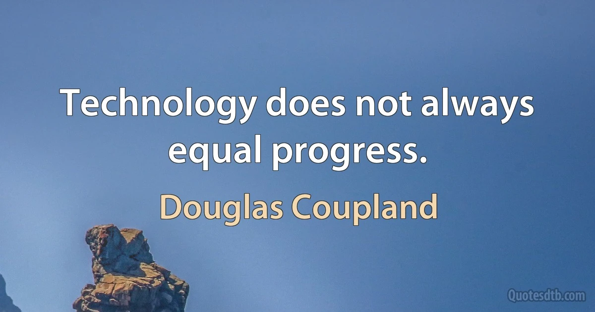 Technology does not always equal progress. (Douglas Coupland)