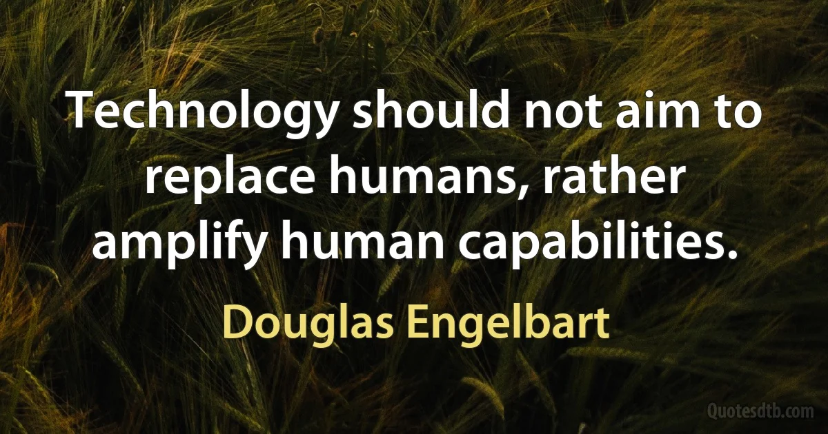 Technology should not aim to replace humans, rather amplify human capabilities. (Douglas Engelbart)