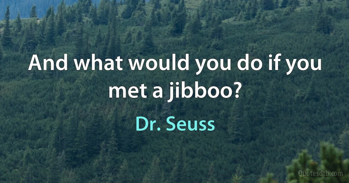 And what would you do if you met a jibboo? (Dr. Seuss)