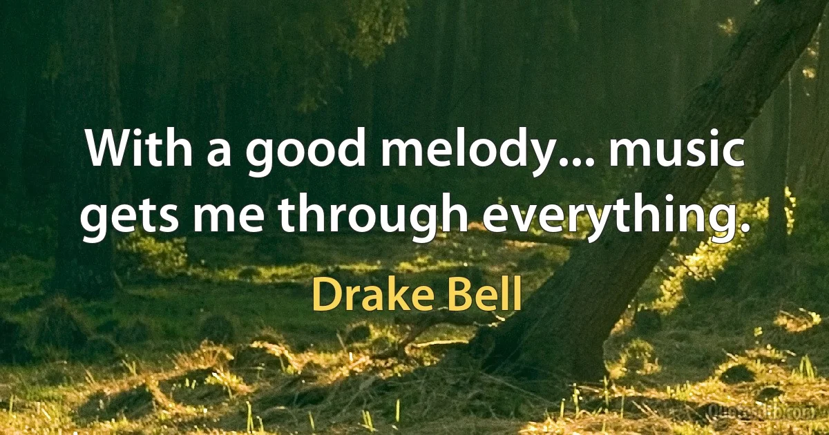 With a good melody... music gets me through everything. (Drake Bell)